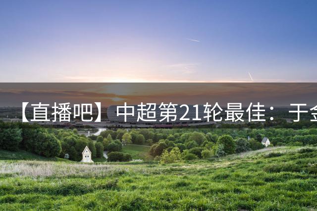【直播吧】中超第21轮最佳：于金永9扑救+扑点！一夫当关万夫莫开